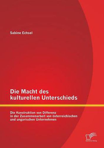 Cover image for Die Macht des kulturellen Unterschieds: Die Konstruktion von Differenz in der Zusammenarbeit von oesterreichischen und ungarischen Unternehmen