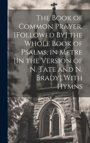 Cover image for The Book of Common Prayer. [Followed By] the Whole Book of Psalms, in Metre [In the Version of N. Tate and N. Brady] With Hymns