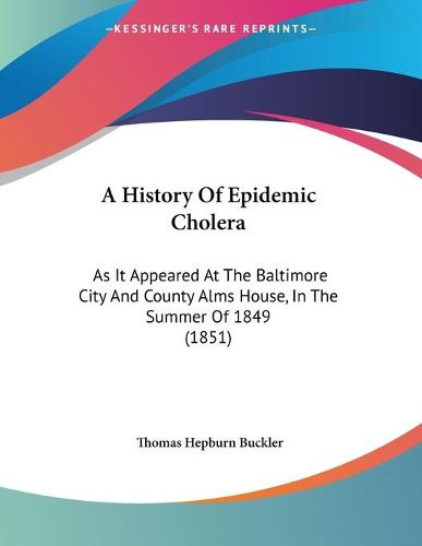 Cover image for A History of Epidemic Cholera: As It Appeared at the Baltimore City and County Alms House, in the Summer of 1849 (1851)