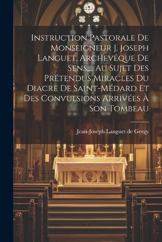 Cover image for Instruction Pastorale De Monseigneur J. Joseph Languet, Archeveque De Sens, ... Au Sujet Des Pretendus Miracles Du Diacre De Saint-medard Et Des Convulsions Arrivees A Son Tombeau