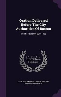 Cover image for Oration Delivered Before the City Authorities of Boston: On the Fourth of July, 1886