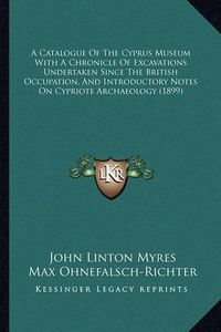 Cover image for A Catalogue of the Cyprus Museum with a Chronicle of Excavations Undertaken Since the British Occupation, and Introductory Notes on Cypriote Archaeology (1899)