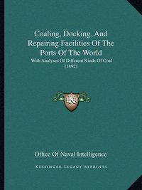 Cover image for Coaling, Docking, and Repairing Facilities of the Ports of the World: With Analyses of Different Kinds of Coal (1892)