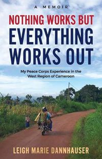 Cover image for Nothing Works But Everything Works Out: My Peace Corps Experience in the West Region of Cameroon