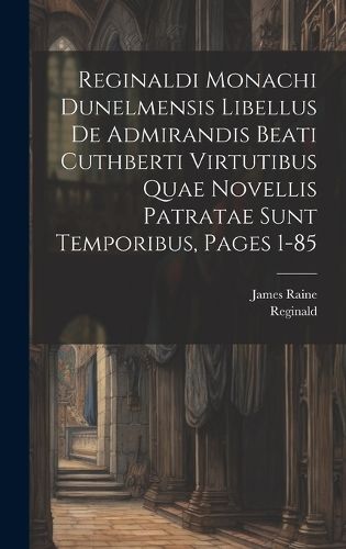 Cover image for Reginaldi Monachi Dunelmensis Libellus De Admirandis Beati Cuthberti Virtutibus Quae Novellis Patratae Sunt Temporibus, Pages 1-85