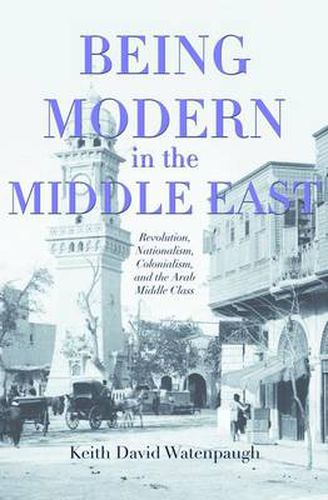 Cover image for Being Modern in the Middle East: Revolution, Nationalism, Colonialism, and the Arab Middle Class