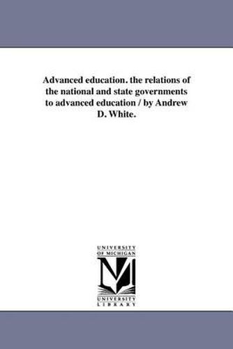 Cover image for Advanced Education. the Relations of the National and State Governments to Advanced Education / By Andrew D. White.