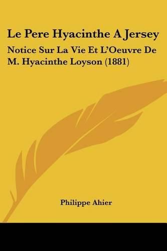 Cover image for Le Pere Hyacinthe a Jersey: Notice Sur La Vie Et L'Oeuvre de M. Hyacinthe Loyson (1881)