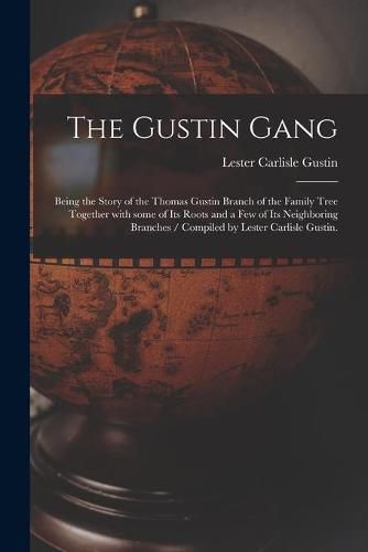 Cover image for The Gustin Gang: Being the Story of the Thomas Gustin Branch of the Family Tree Together With Some of Its Roots and a Few of Its Neighboring Branches / Compiled by Lester Carlisle Gustin.