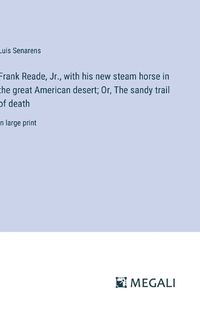 Cover image for Frank Reade, Jr., with his new steam horse in the great American desert; Or, The sandy trail of death