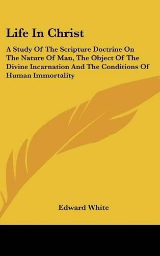 Cover image for Life in Christ: A Study of the Scripture Doctrine on the Nature of Man, the Object of the Divine Incarnation and the Conditions of Human Immortality