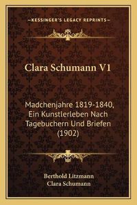 Cover image for Clara Schumann V1: Madchenjahre 1819-1840, Ein Kunstlerleben Nach Tagebuchern Und Briefen (1902)