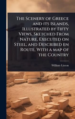 Cover image for The Scenery of Greece and its Islands, Illustrated by Fifty Views, Sketched From Nature, Executed on Steel, and Described en Route, With a map of the Country