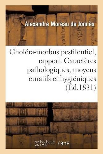 Rapport Sur Le Cholera-Morbus Pestilentiel. Caracteres Pathologiques, Moyens Curatifs Et Hygieniques: Qu'on Lui Oppose, Mortalite, Mode de Propagation