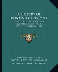 Cover image for A History of Painting in Italy V3: Umbria, Florence and Siena, from the Second to the Sixteenth Century (1908)