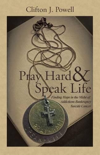 Cover image for Pray Hard & Speak Life: Finding Hope in the Midst of: Addictions Bankruptcy Suicide Cancer