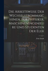 Cover image for Die Arbeitsweise der Wechselstrommaschinen, fuer Physiker, Maschineningenieure und Studenten der Elek