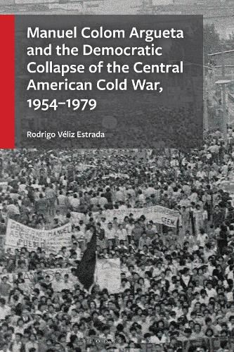 Cover image for Manuel Colom Argueta and the Democratic Collapse of the Central American Cold War, 1954-1979