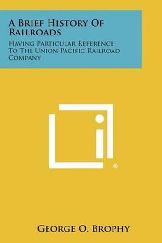 Cover image for A Brief History of Railroads: Having Particular Reference to the Union Pacific Railroad Company