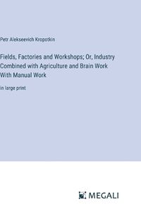 Cover image for Fields, Factories and Workshops; Or, Industry Combined with Agriculture and Brain Work With Manual Work