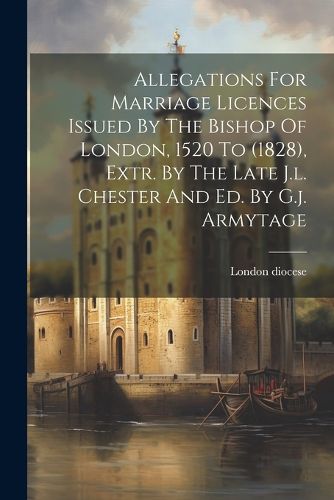 Cover image for Allegations For Marriage Licences Issued By The Bishop Of London, 1520 To (1828), Extr. By The Late J.l. Chester And Ed. By G.j. Armytage