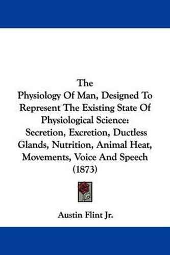 The Physiology Of Man, Designed To Represent The Existing State Of Physiological Science: Secretion, Excretion, Ductless Glands, Nutrition, Animal Heat, Movements, Voice And Speech (1873)