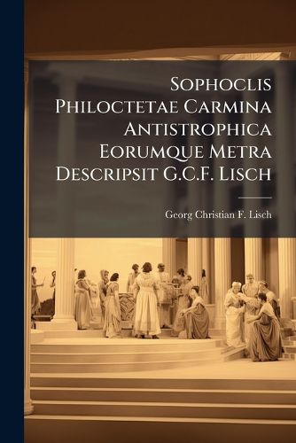 Cover image for Sophoclis Philoctetae Carmina Antistrophica Eorumque Metra Descripsit G.C.F. Lisch
