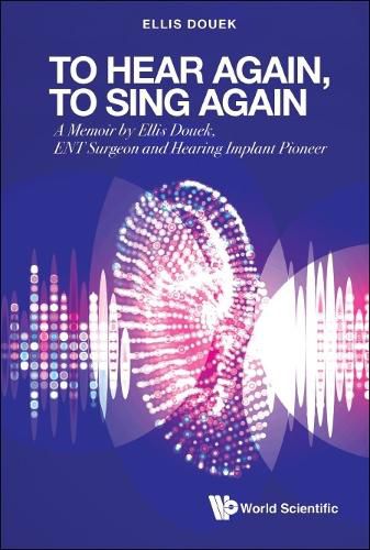 To Hear Again, To Sing Again: A Memoir By Ellis Douek, Ent Surgeon And Hearing Implant Pioneer