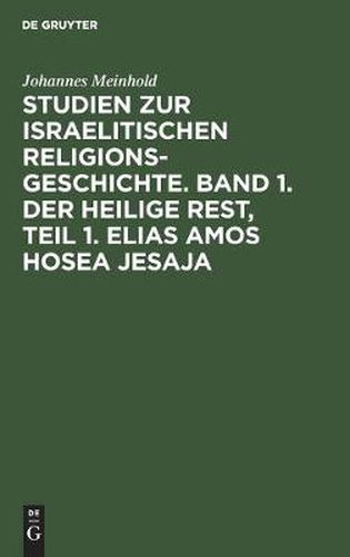 Studien Zur Israelitischen Religionsgeschichte. Band 1. Der Heilige Rest, Teil 1. Elias Amos Hosea Jesaja