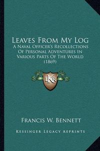 Cover image for Leaves from My Log: A Naval Officer's Recollections of Personal Adventures in Various Parts of the World (1869)