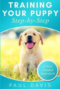 Cover image for Training your puppy step-by-step: A how-to guide to early and positively train your dog. Tips and tricks and effective techniques for different kinds of dogs