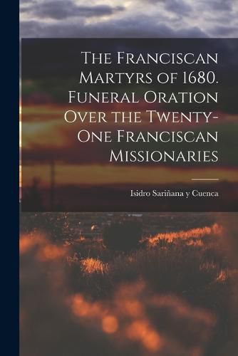 Cover image for The Franciscan Martyrs of 1680. Funeral Oration Over the Twenty-One Franciscan Missionaries