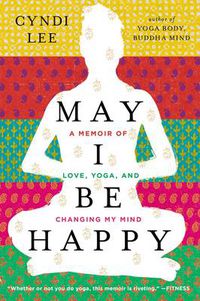 Cover image for May I Be Happy: A Memoir of Love, Yoga, and Changing My Mind