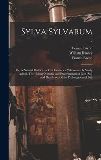 Cover image for Sylva Sylvarum; or, A Natural History, in Ten Centuries. Whereunto is Newly Added, The History Natural and Experimental of Liee [sic] and Death; or, Of the Prolongation of Life; 2