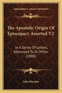 Cover image for The Apostolic Origin of Episcopacy Asserted V2: In a Series of Letters, Addressed to Dr. Miller (1808)