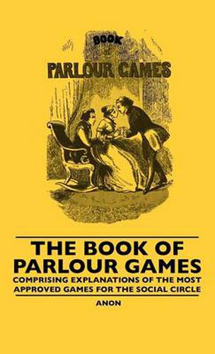 Cover image for The Book Of Parlour Games - Comprising Explanations Of The Most Approved Games For The Social Circle