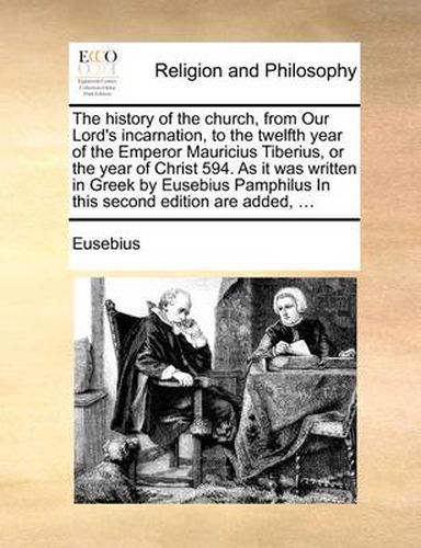 Cover image for The History of the Church, from Our Lord's Incarnation, to the Twelfth Year of the Emperor Mauricius Tiberius, or the Year of Christ 594. as It Was Written in Greek by Eusebius Pamphilus in This Second Edition Are Added, ...