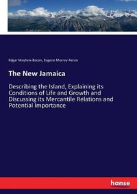 Cover image for The New Jamaica: Describing the Island, Explaining its Conditions of Life and Growth and Discussing its Mercantile Relations and Potential Importance
