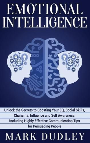 Cover image for Emotional Intelligence: Unlock the Secrets to Boosting Your EQ, Social Skills, Charisma, Influence and Self Awareness, Including Highly Effective Communication Tips for Persuading People