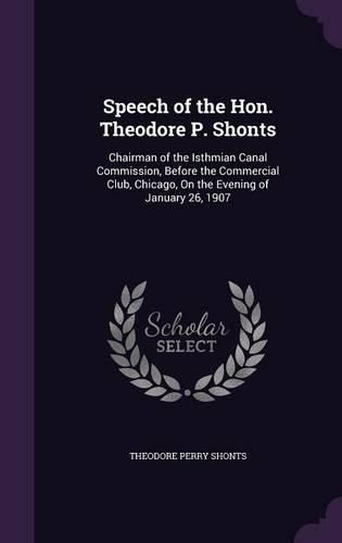 Speech of the Hon. Theodore P. Shonts: Chairman of the Isthmian Canal Commission, Before the Commercial Club, Chicago, on the Evening of January 26, 1907