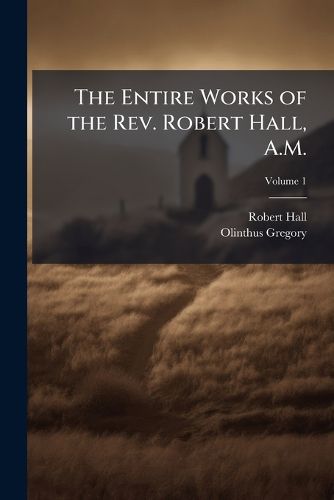 Cover image for The Entire Works of the REV. Robert Hall, A.M.: With a Brief Memoir of His Life, and a Critical Estimate of His Character and Writings