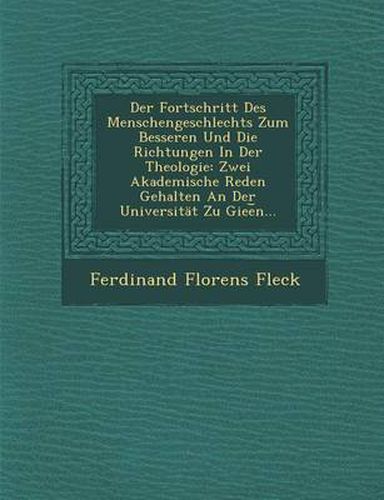 Der Fortschritt Des Menschengeschlechts Zum Besseren Und Die Richtungen in Der Theologie: Zwei Akademische Reden Gehalten an Der Universitat Zu Giee N...