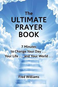 Cover image for The Ultimate Prayer Book: 7 Minutes to Change Your Day . . . Your Life . . . and Your World . . .