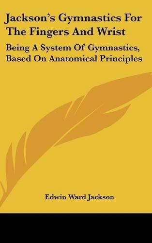 Cover image for Jackson's Gymnastics for the Fingers and Wrist: Being a System of Gymnastics, Based on Anatomical Principles