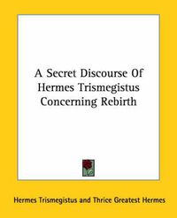 Cover image for A Secret Discourse of Hermes Trismegistus Concerning Rebirth