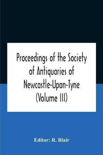 Proceedings Of The Society Of Antiquaries Of Newcastle-Upon-Tyne (Volume Iii)