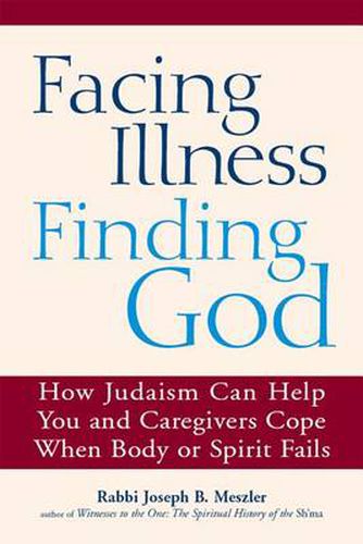 Facing Illness, Finding God: How Judaism Can Help You and Caregivers Cope When Body or Spirit Fails