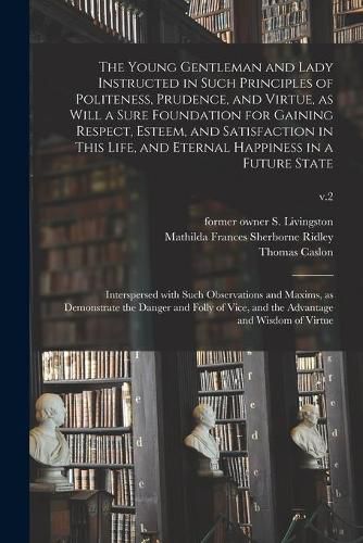 The Young Gentleman and Lady Instructed in Such Principles of Politeness, Prudence, and Virtue, as Will a Sure Foundation for Gaining Respect, Esteem, and Satisfaction in This Life, and Eternal Happiness in a Future State