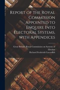 Cover image for Report of the Royal Commission Appointed to Enquire Into Electoral Systems, With Appendices