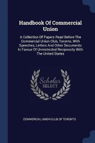 Cover image for Handbook of Commercial Union: A Collection of Papers Read Before the Commercial Union Club, Toronto, with Speeches, Letters and Other Documents in Favour of Unrestricted Reciprocity with the United States